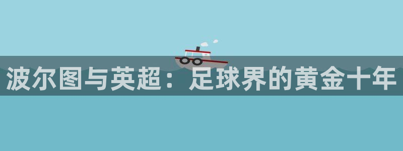 世界杯亚洲区预选赛赛程:波尔图与英超:足球界的黄金十年