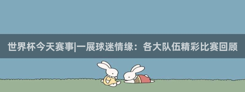 世界杯亚洲区预选赛赛程表:世界杯今天赛事|一展球迷情缘:各大队伍精彩比赛回顾