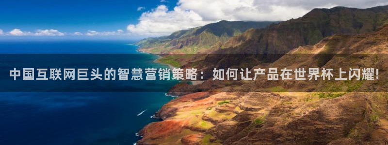 2026年足球世界杯赛程时间表:中国互联网巨头的智慧营销策略:如何让产品在世界杯上闪耀!